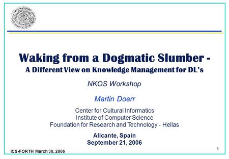 ICS-FORTH March 30, 2006 1 Waking from a Dogmatic Slumber - A Different View on Knowledge Management for DLs Martin Doerr Alicante, Spain September 21,