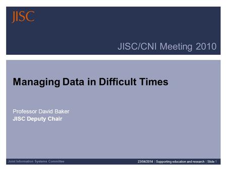 Joint Information Systems Committee JISC/CNI Meeting 2010 Managing Data in Difficult Times Professor David Baker JISC Deputy Chair 23/04/2014 | Supporting.