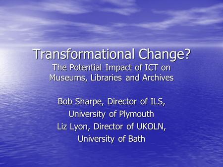 Transformational Change? The Potential Impact of ICT on Museums, Libraries and Archives Bob Sharpe, Director of ILS, University of Plymouth Liz Lyon, Director.