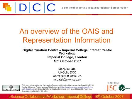 A centre of expertise in data curation and preservation eScience Collaborative Workshop, Imperial College, 16 th October 2007 Funded by: This work is licensed.