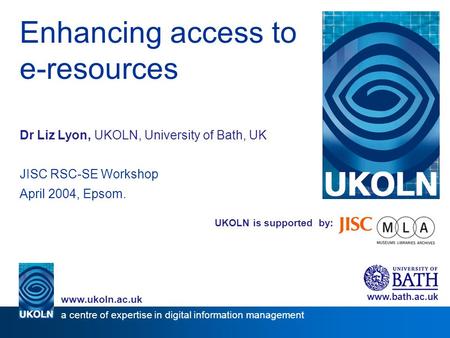 UKOLN is supported by: Enhancing access to e-resources Dr Liz Lyon, UKOLN, University of Bath, UK JISC RSC-SE Workshop April 2004, Epsom. www.bath.ac.uk.