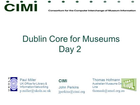Dublin Core for Museums Day 2 Paul Miller UK Office for Library & Information Networking Thomas Hofmann Australian Museums On- Line.