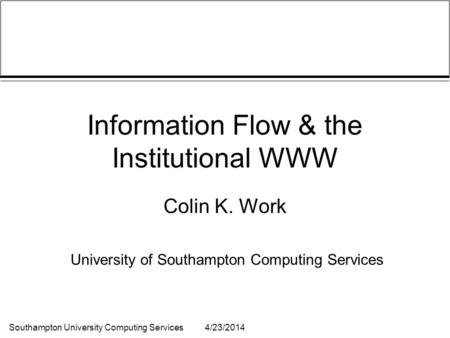 Southampton University Computing Services4/23/2014 Information Flow & the Institutional WWW Colin K. Work University of Southampton Computing Services.