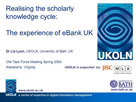 UKOLN is supported by: Realising the scholarly knowledge cycle: The experience of eBank UK Dr Liz Lyon, UKOLN, University of Bath, UK CNI Task Force Meeting.