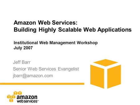 Amazon Web Services: Building Highly Scalable Web Applications Institutional Web Management Workshop July 2007 Jeff Barr Senior Web Services Evangelist.