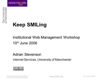 Combining the strengths of UMIST and The Victoria University of Manchester 15 th June 2006 Keep SMILing Institutional Web Management Workshop 10 th June.
