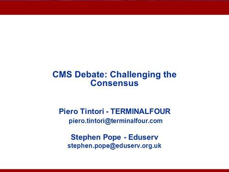 Advantages of CMS CMS Debate: Challenging the Consensus Piero Tintori - TERMINALFOUR Stephen Pope - Eduserv