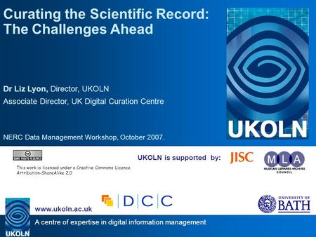 A centre of expertise in digital information management www.ukoln.ac.uk UKOLN is supported by: Curating the Scientific Record: The Challenges Ahead Dr.