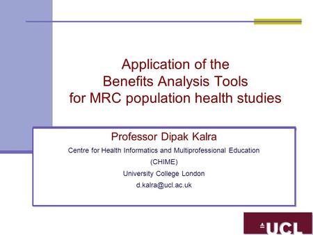 Application of the Benefits Analysis Tools for MRC population health studies Professor Dipak Kalra Centre for Health Informatics and Multiprofessional.