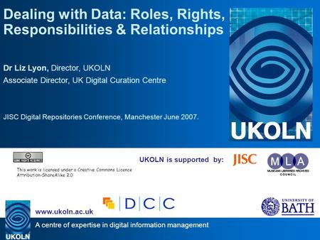 A centre of expertise in digital information management www.ukoln.ac.uk UKOLN is supported by: Dealing with Data: Roles, Rights, Responsibilities & Relationships.