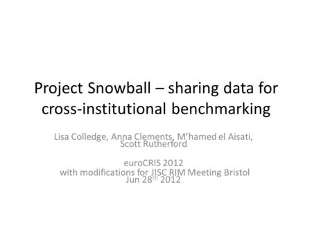 Project Snowball – sharing data for cross-institutional benchmarking Lisa Colledge, Anna Clements, Mhamed el Aisati, Scott Rutherford euroCRIS 2012 with.
