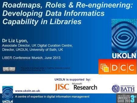 A centre of expertise in digital information management www.ukoln.ac.uk UKOLN is supported by: Roadmaps, Roles & Re-engineering: Developing Data Informatics.