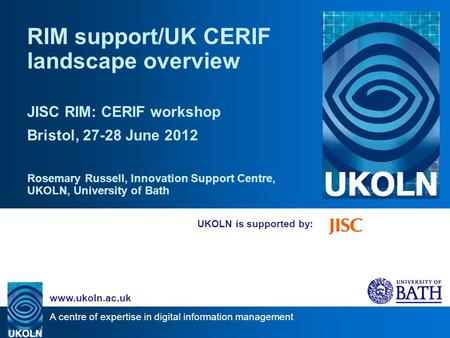 A centre of expertise in digital information management www.ukoln.ac.uk UKOLN is supported by: RIM support/UK CERIF landscape overview JISC RIM: CERIF.