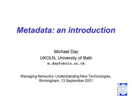 Metadata: an introduction Michael Day UKOLN, University of Bath Managing Networks: Understanding New Technologies, Birmingham, 13 September.
