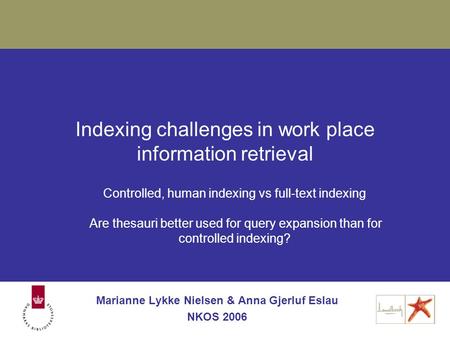 Indexing challenges in work place information retrieval Marianne Lykke Nielsen & Anna Gjerluf Eslau NKOS 2006 Controlled, human indexing vs full-text indexing.