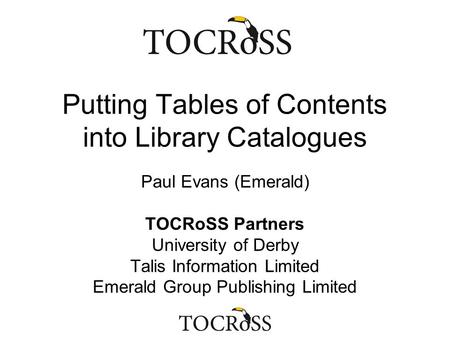 Putting Tables of Contents into Library Catalogues Paul Evans (Emerald) TOCRoSS Partners University of Derby Talis Information Limited Emerald Group Publishing.