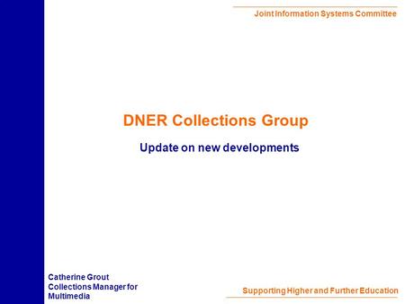 Joint Information Systems Committee Supporting Higher and Further Education DNER Collections Group Update on new developments Catherine Grout Collections.