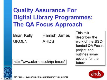 1 QA Focus – Supporting JISC's Digital Library Programmes Quality Assurance For Digital Library Programmes: The QA Focus Approach Brian Kelly Hamish James.