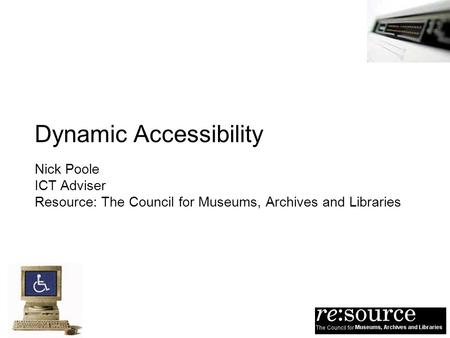 Dynamic Accessibility Nick Poole ICT Adviser Resource: The Council for Museums, Archives and Libraries.