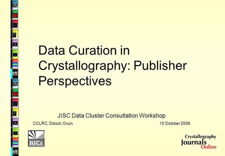 Data Curation in Crystallography: Publisher Perspectives JISC Data Cluster Consultation Workshop CCLRC, Didcot, Oxon 10 October 2006.