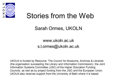 Stories from the Web Sarah Ormes, UKOLN  UKOLN is funded by Resource: The Council for Museums, Archives & Libraries.