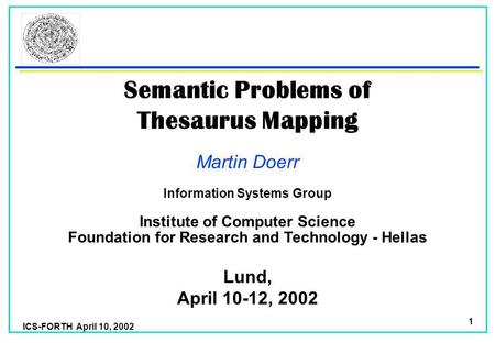 ICS-FORTH April 10, 2002 1 Semantic Problems of Thesaurus Mapping Martin Doerr Foundation for Research and Technology - Hellas Institute of Computer Science.