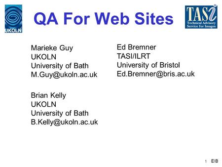 1 QA For Web Sites Brian Kelly UKOLN University of Bath Marieke Guy UKOLN University of Bath Ed Bremner TASI/ILRT.