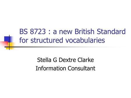 BS 8723 : a new British Standard for structured vocabularies Stella G Dextre Clarke Information Consultant.