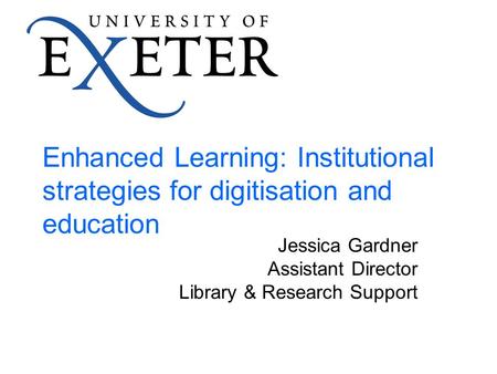 Enhanced Learning: Institutional strategies for digitisation and education Jessica Gardner Assistant Director Library & Research Support.