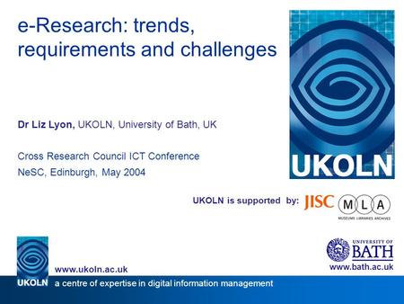 UKOLN is supported by: e-Research: trends, requirements and challenges Dr Liz Lyon, UKOLN, University of Bath, UK Cross Research Council ICT Conference.