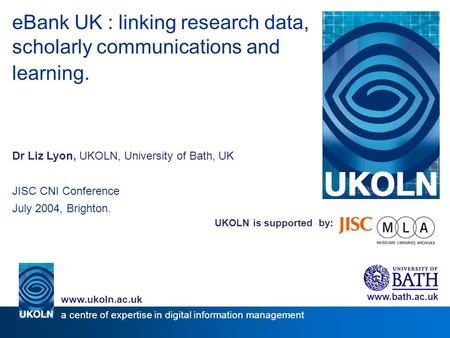 UKOLN is supported by: eBank UK : linking research data, scholarly communications and learning. Dr Liz Lyon, UKOLN, University of Bath, UK JISC CNI Conference.