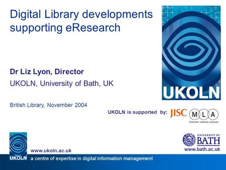 UKOLN is supported by: Digital Library developments supporting eResearch Dr Liz Lyon, Director UKOLN, University of Bath, UK British Library, November.