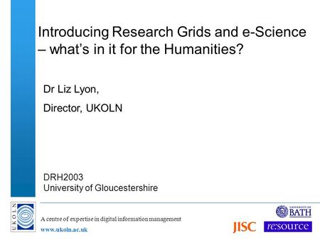 A centre of expertise in digital information management www.ukoln.ac.uk Introducing Research Grids and e-Science – whats in it for the Humanities? Dr Liz.