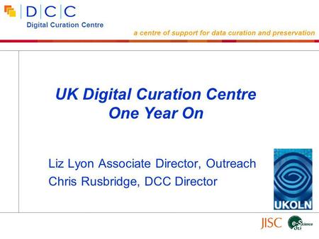 Liz Lyon Associate Director, Outreach Chris Rusbridge, DCC Director UK Digital Curation Centre One Year On Digital Curation Centre a centre of support.