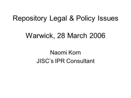 Repository Legal & Policy Issues Warwick, 28 March 2006 Naomi Korn JISCs IPR Consultant.