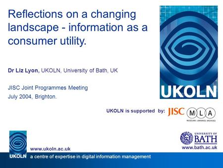 UKOLN is supported by: Reflections on a changing landscape - information as a consumer utility. Dr Liz Lyon, UKOLN, University of Bath, UK JISC Joint Programmes.