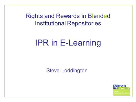 Rights and Rewards in Blended Institutional Repositories IPR in E-Learning Steve Loddington.
