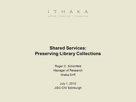 Shared Services: Preserving Library Collections Roger C. Schonfeld Manager of Research Ithaka S+R July 1, 2010 JISC-CNI Edinburgh.