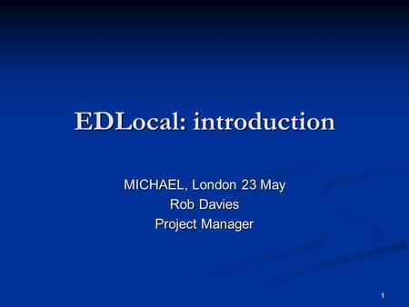 1 EDLocal: introduction MICHAEL, London 23 May Rob Davies Project Manager.