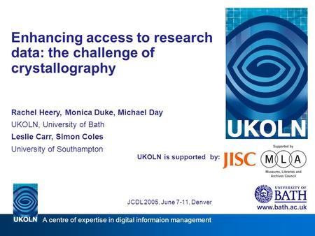 UKOLN is supported by: Enhancing access to research data: the challenge of crystallography Rachel Heery, Monica Duke, Michael Day UKOLN, University of.
