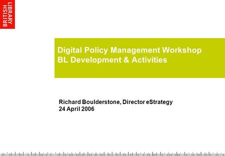 Digital Policy Management Workshop BL Development & Activities Richard Boulderstone, Director eStrategy 24 April 2006.