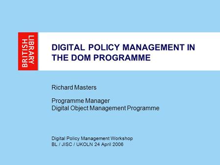 DIGITAL POLICY MANAGEMENT IN THE DOM PROGRAMME Richard Masters Programme Manager Digital Object Management Programme Digital Policy Management Workshop.
