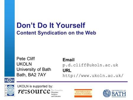 A centre of expertise in digital information managementwww.ukoln.ac.uk Dont Do It Yourself Content Syndication on the Web Pete Cliff UKOLN University of.