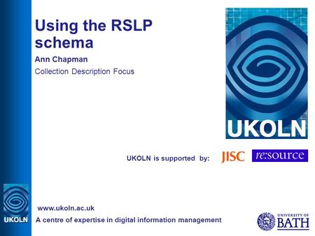 UKOLN is supported by: Using the RSLP schema Ann Chapman Collection Description Focus A centre of expertise in digital information management www.ukoln.ac.uk.