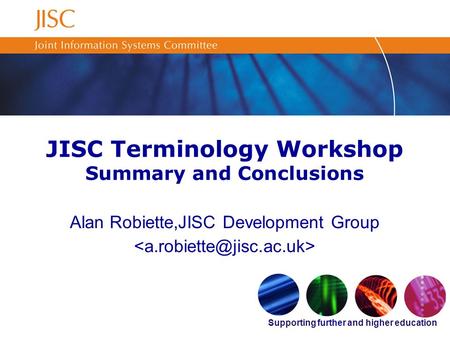 Supporting further and higher education JISC Terminology Workshop Summary and Conclusions Alan Robiette,JISC Development Group.