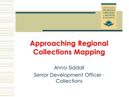 Approaching Regional Collections Mapping Anna Siddall Senior Development Officer - Collections.