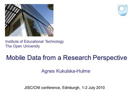 Mobile Data from a Research Perspective Institute of Educational Technology The Open University Agnes Kukulska-Hulme JISC/CNI conference, Edinburgh, 1-2.