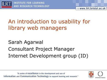 1 An introduction to usability for library web managers Sarah Agarwal Consultant Project Manager Internet Development group (ID)