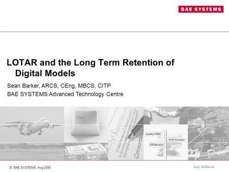 Sept 06/IMechE LOTAR and the Long Term Retention of Digital Models Sean Barker, ARCS, CEng, MBCS, CITP BAE SYSTEMS Advanced Technology Centre © BAE SYSTEMS.