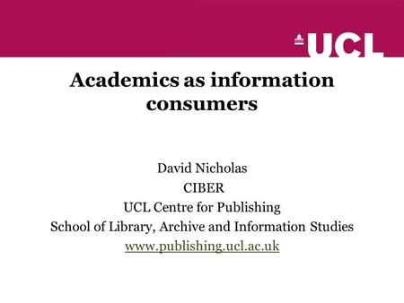 Academics as information consumers David Nicholas CIBER UCL Centre for Publishing School of Library, Archive and Information Studies www.publishing.ucl.ac.uk.